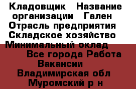 Кладовщик › Название организации ­ Гален › Отрасль предприятия ­ Складское хозяйство › Минимальный оклад ­ 20 000 - Все города Работа » Вакансии   . Владимирская обл.,Муромский р-н